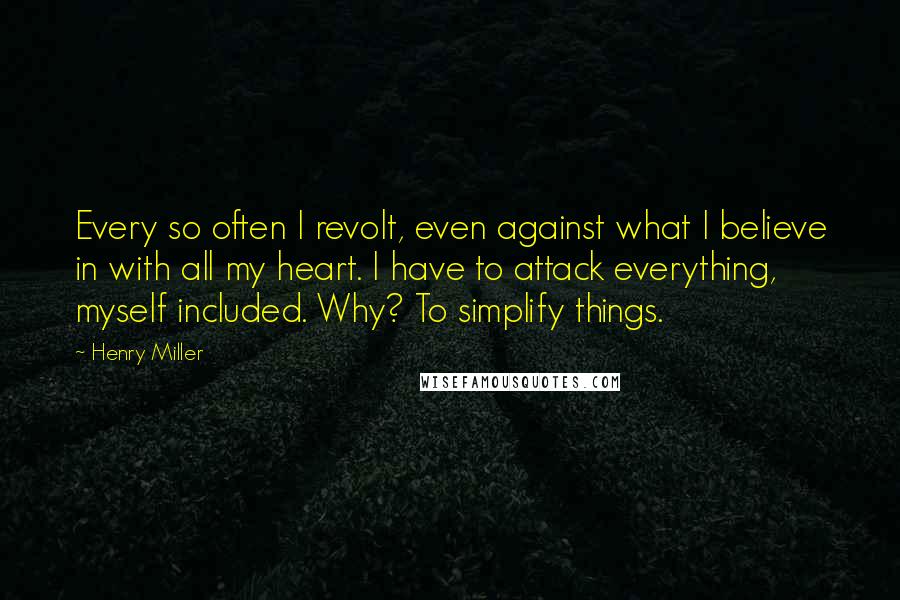 Henry Miller Quotes: Every so often I revolt, even against what I believe in with all my heart. I have to attack everything, myself included. Why? To simplify things.