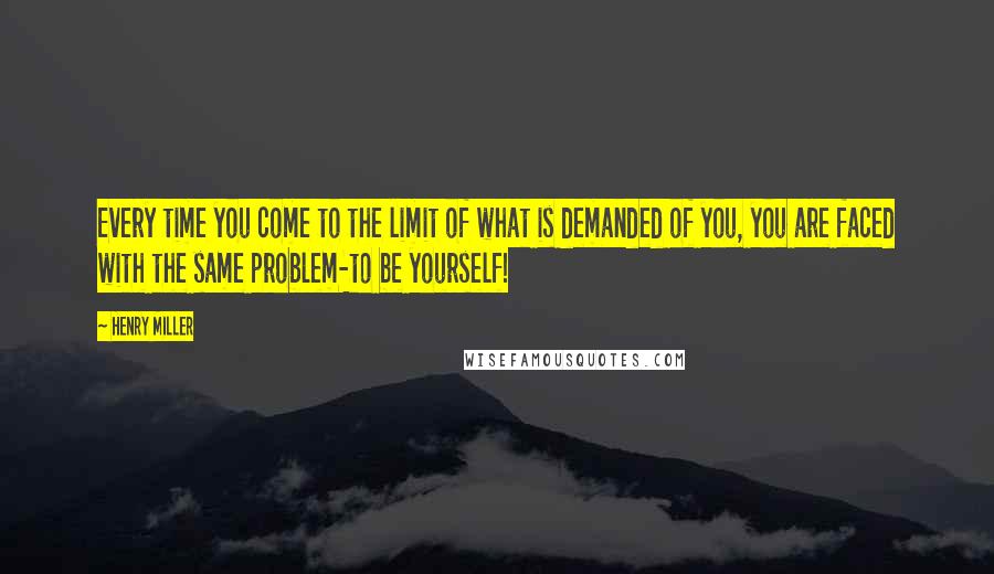 Henry Miller Quotes: Every time you come to the limit of what is demanded of you, you are faced with the same problem-to be yourself!