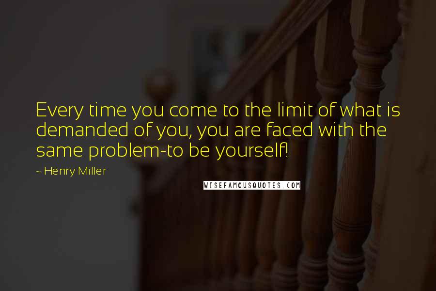 Henry Miller Quotes: Every time you come to the limit of what is demanded of you, you are faced with the same problem-to be yourself!