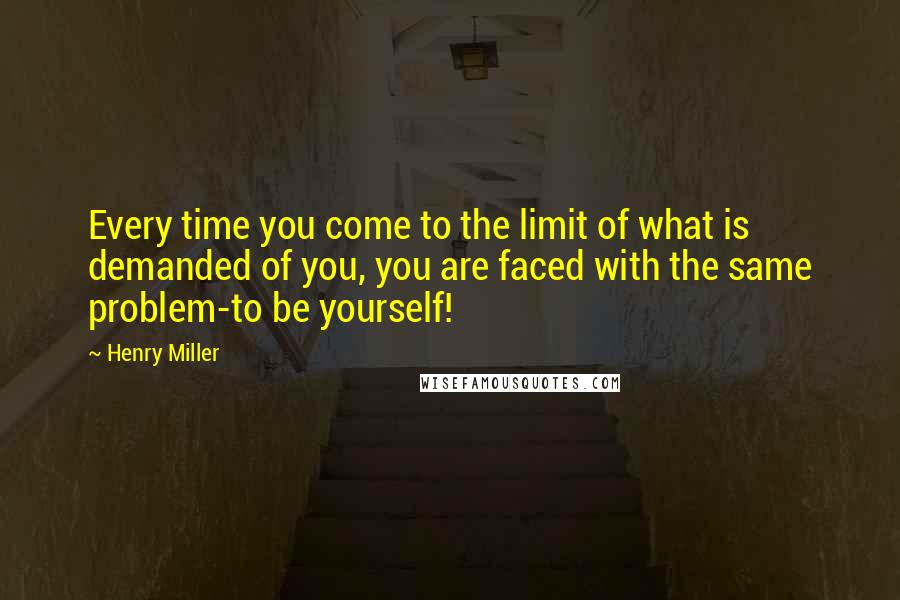 Henry Miller Quotes: Every time you come to the limit of what is demanded of you, you are faced with the same problem-to be yourself!