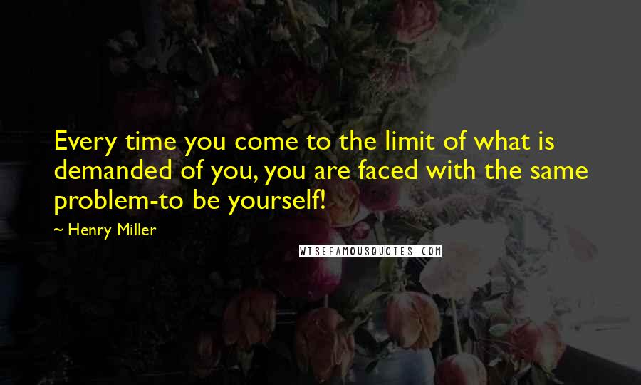 Henry Miller Quotes: Every time you come to the limit of what is demanded of you, you are faced with the same problem-to be yourself!