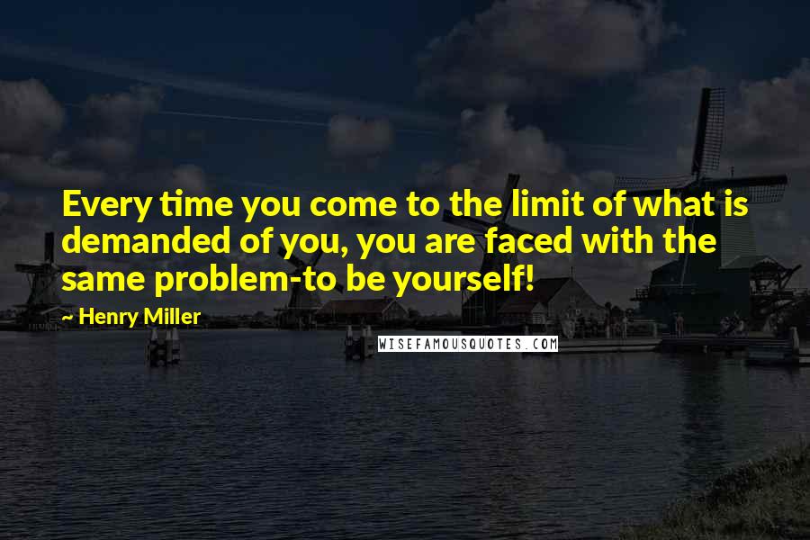 Henry Miller Quotes: Every time you come to the limit of what is demanded of you, you are faced with the same problem-to be yourself!