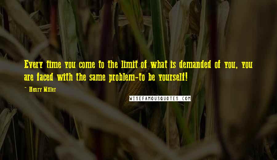Henry Miller Quotes: Every time you come to the limit of what is demanded of you, you are faced with the same problem-to be yourself!