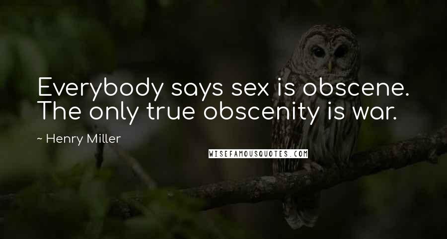 Henry Miller Quotes: Everybody says sex is obscene. The only true obscenity is war.