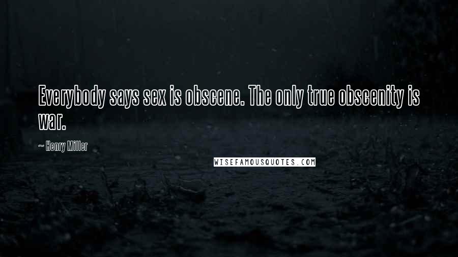 Henry Miller Quotes: Everybody says sex is obscene. The only true obscenity is war.