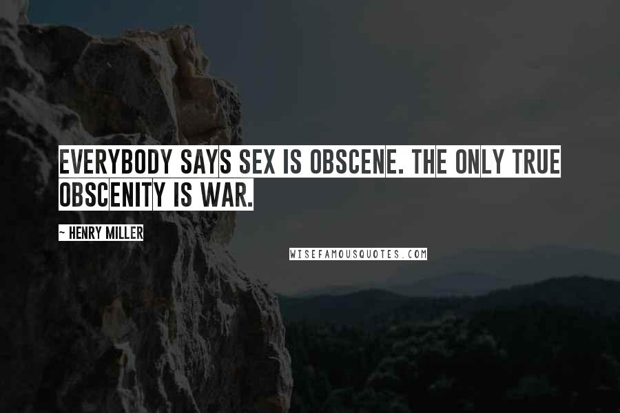 Henry Miller Quotes: Everybody says sex is obscene. The only true obscenity is war.