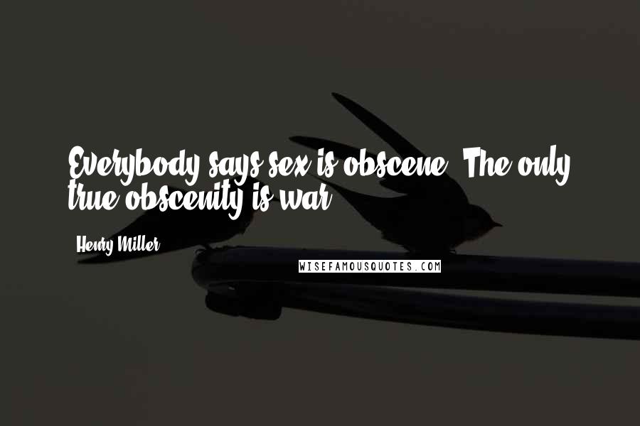 Henry Miller Quotes: Everybody says sex is obscene. The only true obscenity is war.