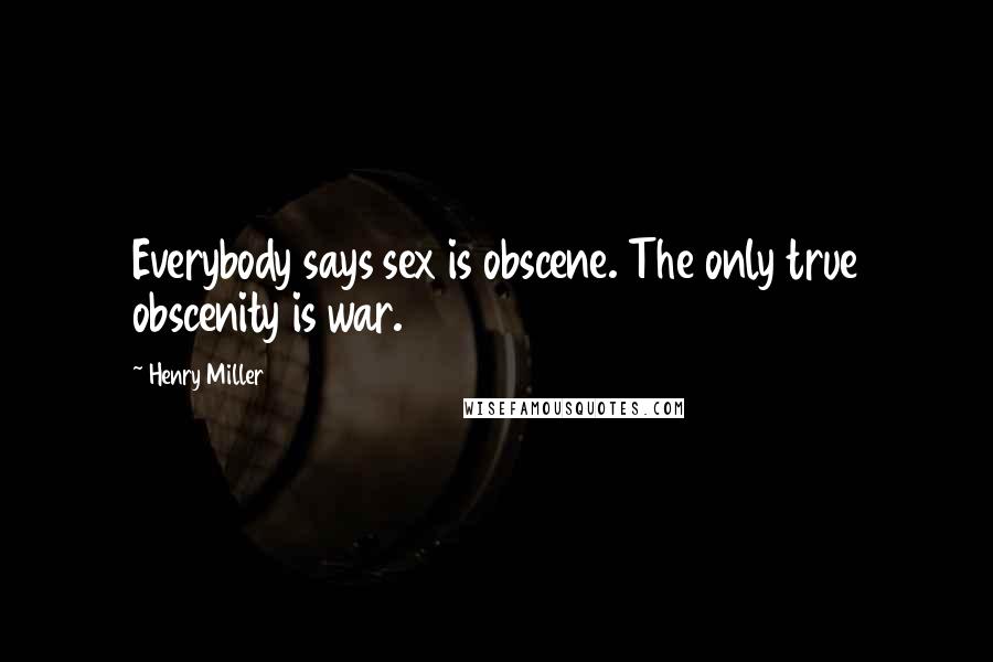 Henry Miller Quotes: Everybody says sex is obscene. The only true obscenity is war.