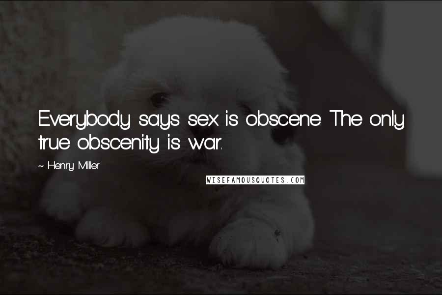 Henry Miller Quotes: Everybody says sex is obscene. The only true obscenity is war.