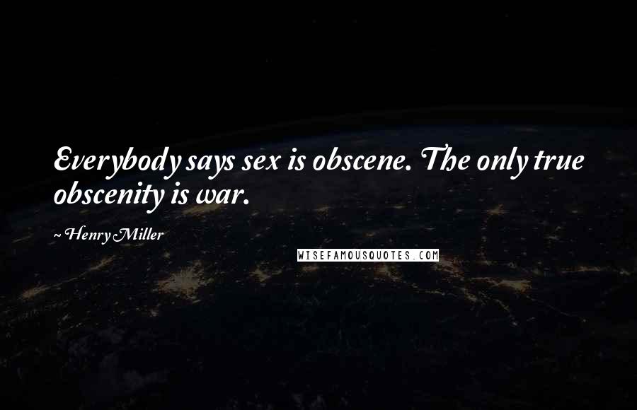 Henry Miller Quotes: Everybody says sex is obscene. The only true obscenity is war.