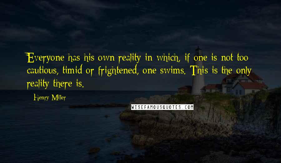 Henry Miller Quotes: Everyone has his own reality in which, if one is not too cautious, timid or frightened, one swims. This is the only reality there is.