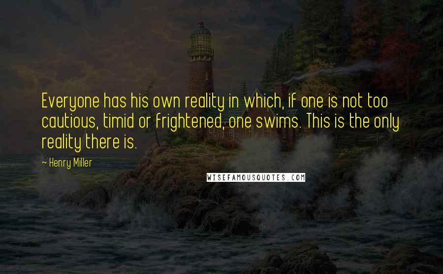Henry Miller Quotes: Everyone has his own reality in which, if one is not too cautious, timid or frightened, one swims. This is the only reality there is.