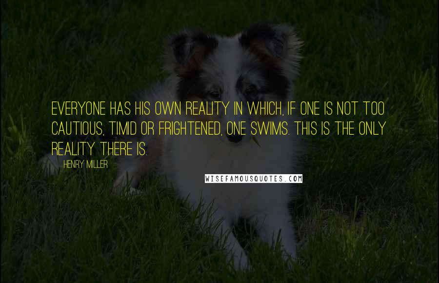 Henry Miller Quotes: Everyone has his own reality in which, if one is not too cautious, timid or frightened, one swims. This is the only reality there is.