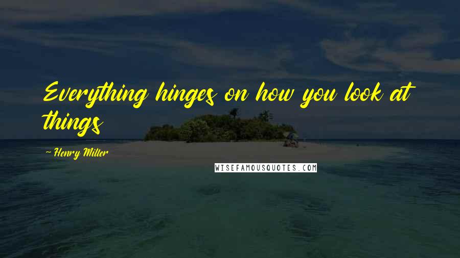 Henry Miller Quotes: Everything hinges on how you look at things