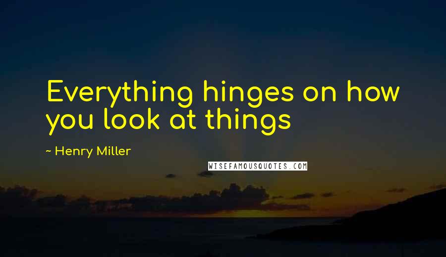Henry Miller Quotes: Everything hinges on how you look at things