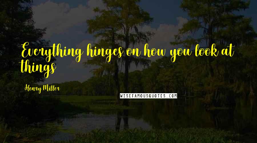 Henry Miller Quotes: Everything hinges on how you look at things