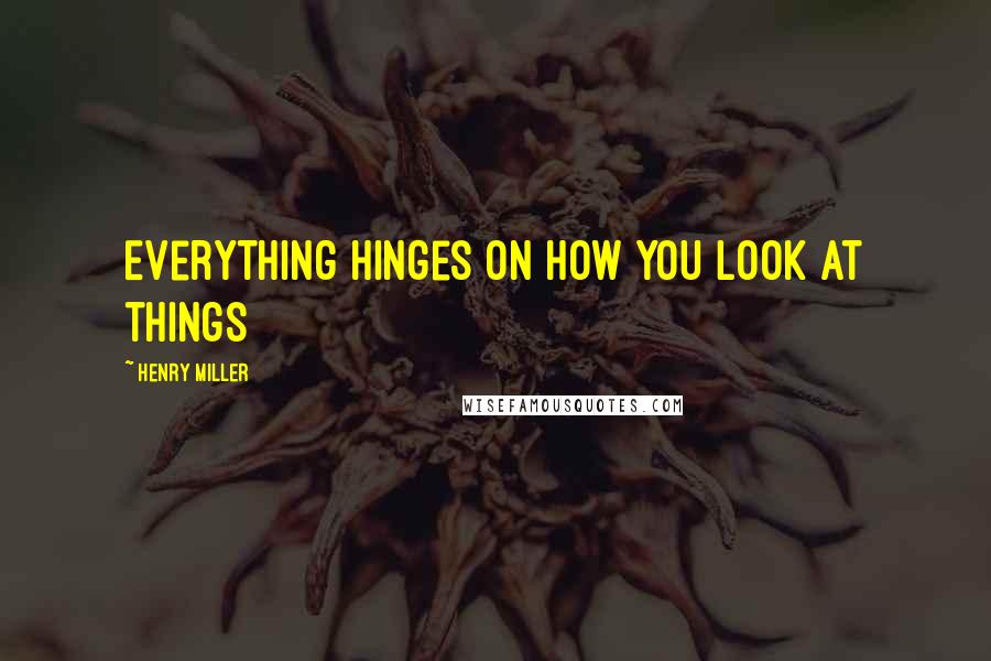 Henry Miller Quotes: Everything hinges on how you look at things