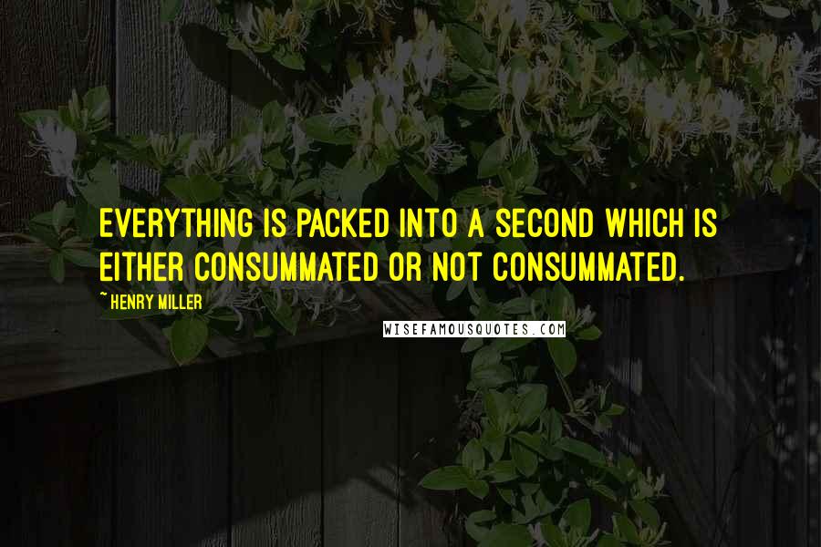 Henry Miller Quotes: Everything is packed into a second which is either consummated or not consummated.