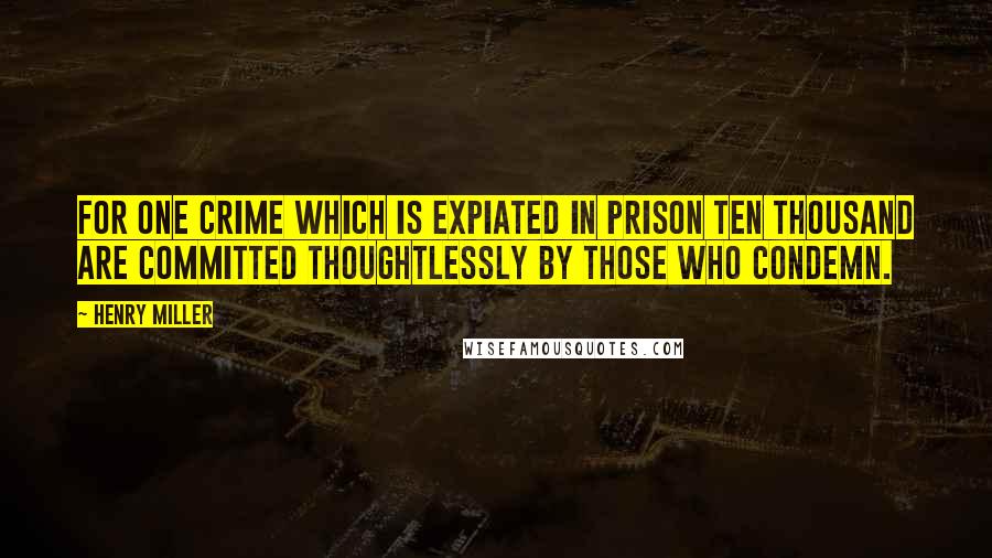 Henry Miller Quotes: For one crime which is expiated in prison ten thousand are committed thoughtlessly by those who condemn.