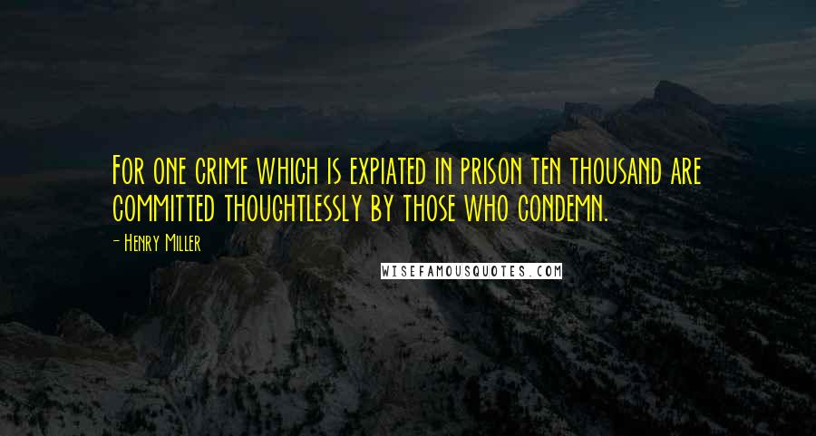 Henry Miller Quotes: For one crime which is expiated in prison ten thousand are committed thoughtlessly by those who condemn.