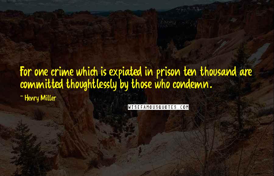 Henry Miller Quotes: For one crime which is expiated in prison ten thousand are committed thoughtlessly by those who condemn.