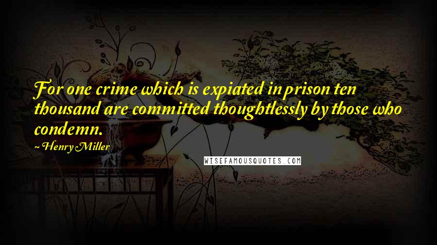 Henry Miller Quotes: For one crime which is expiated in prison ten thousand are committed thoughtlessly by those who condemn.