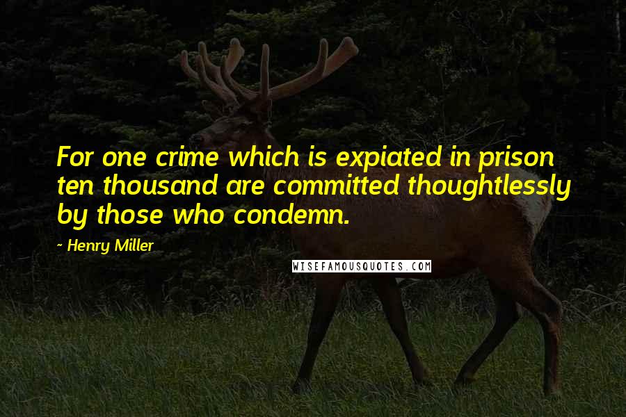 Henry Miller Quotes: For one crime which is expiated in prison ten thousand are committed thoughtlessly by those who condemn.