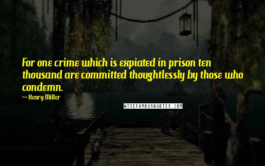 Henry Miller Quotes: For one crime which is expiated in prison ten thousand are committed thoughtlessly by those who condemn.