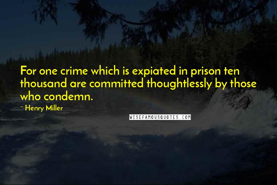 Henry Miller Quotes: For one crime which is expiated in prison ten thousand are committed thoughtlessly by those who condemn.