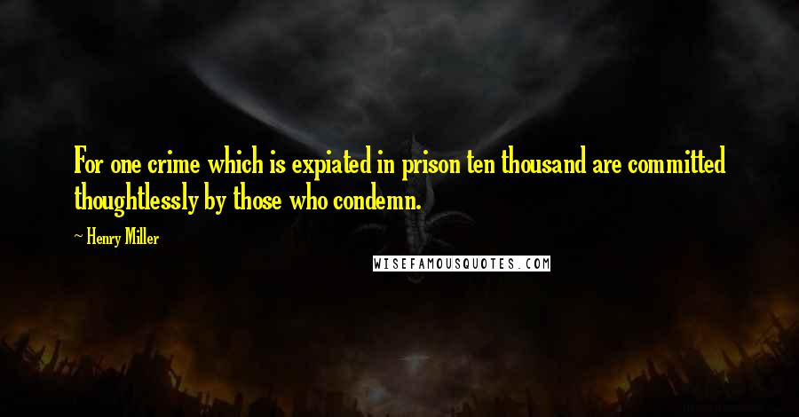 Henry Miller Quotes: For one crime which is expiated in prison ten thousand are committed thoughtlessly by those who condemn.