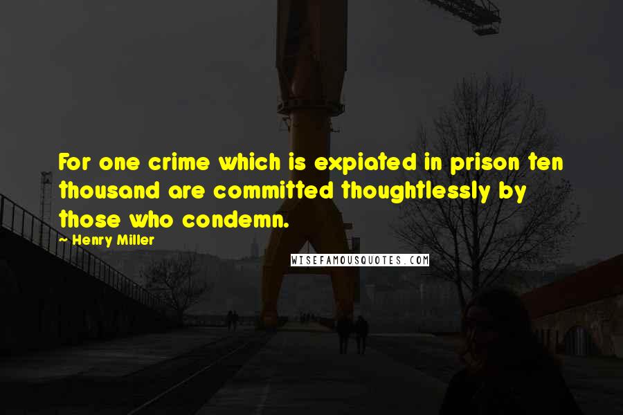 Henry Miller Quotes: For one crime which is expiated in prison ten thousand are committed thoughtlessly by those who condemn.