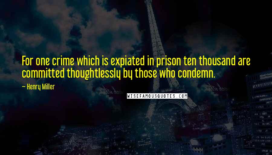 Henry Miller Quotes: For one crime which is expiated in prison ten thousand are committed thoughtlessly by those who condemn.