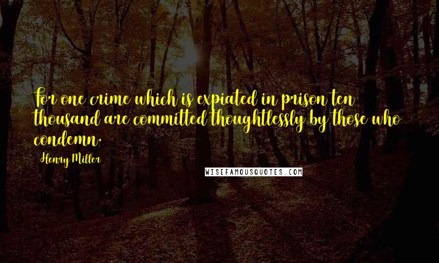 Henry Miller Quotes: For one crime which is expiated in prison ten thousand are committed thoughtlessly by those who condemn.