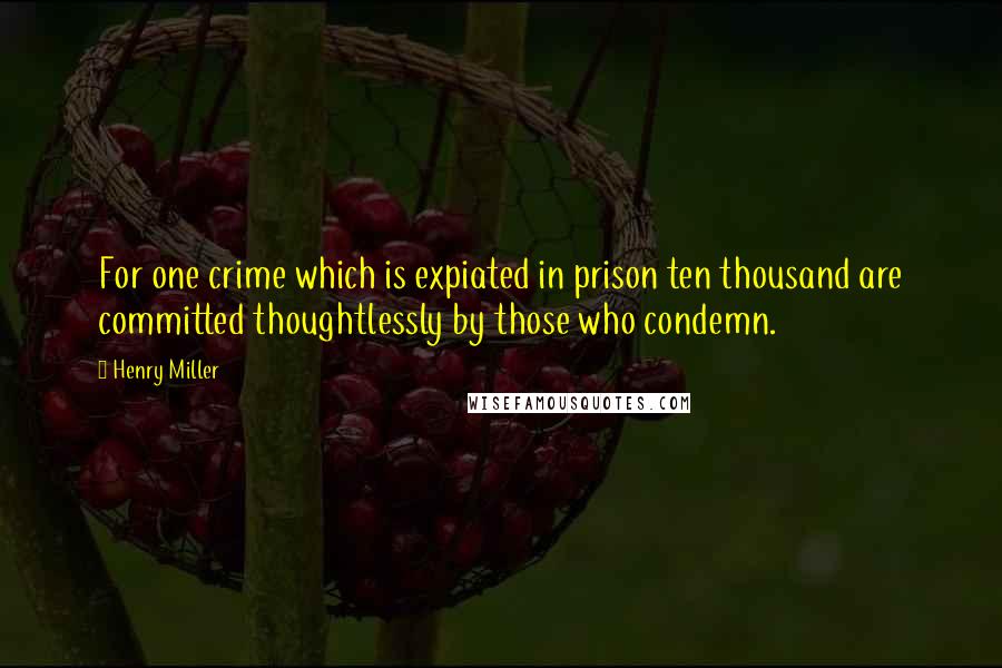 Henry Miller Quotes: For one crime which is expiated in prison ten thousand are committed thoughtlessly by those who condemn.
