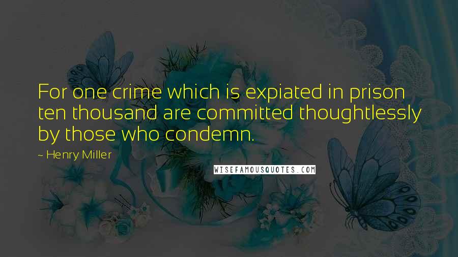 Henry Miller Quotes: For one crime which is expiated in prison ten thousand are committed thoughtlessly by those who condemn.