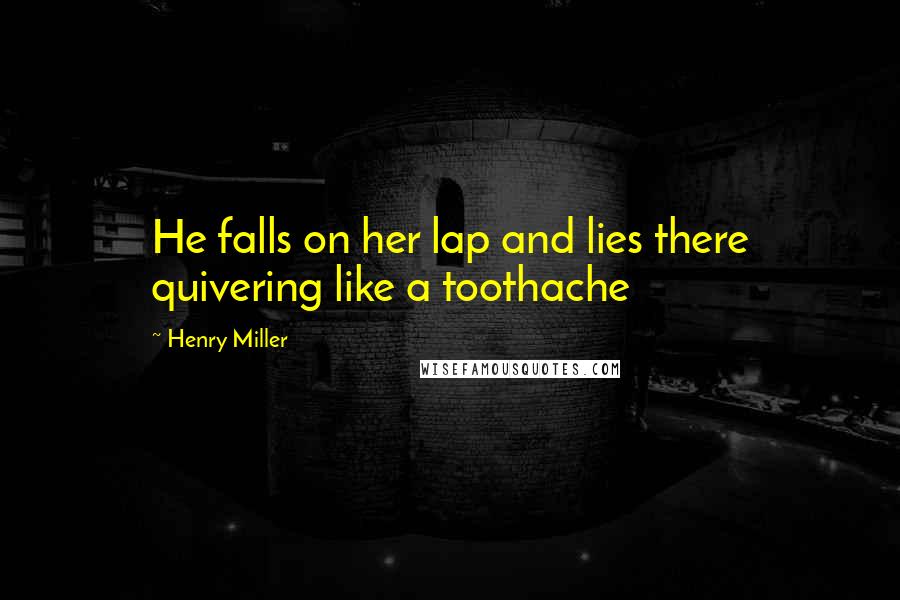 Henry Miller Quotes: He falls on her lap and lies there quivering like a toothache