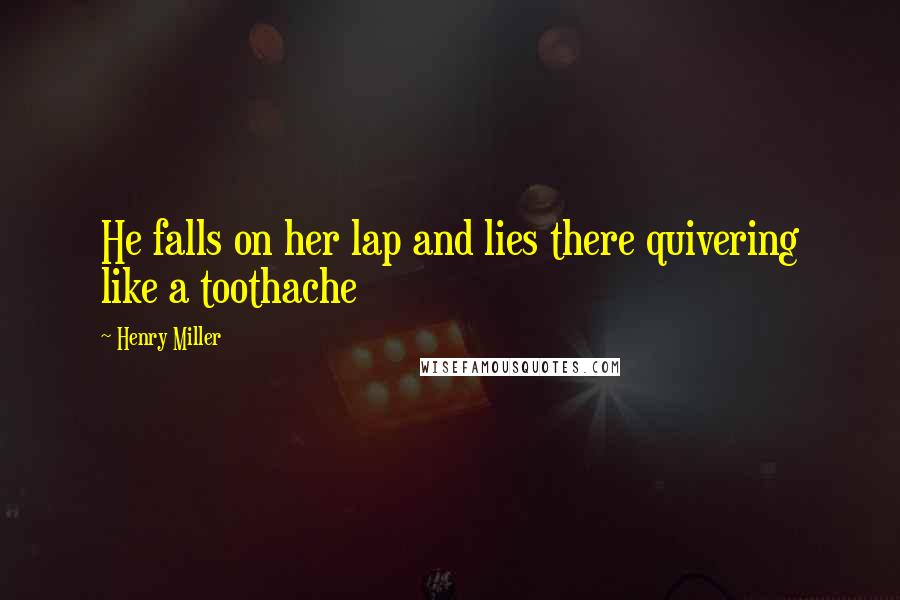 Henry Miller Quotes: He falls on her lap and lies there quivering like a toothache