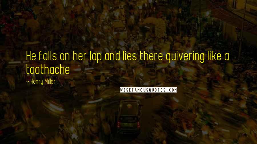 Henry Miller Quotes: He falls on her lap and lies there quivering like a toothache