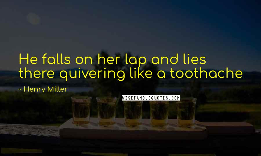 Henry Miller Quotes: He falls on her lap and lies there quivering like a toothache