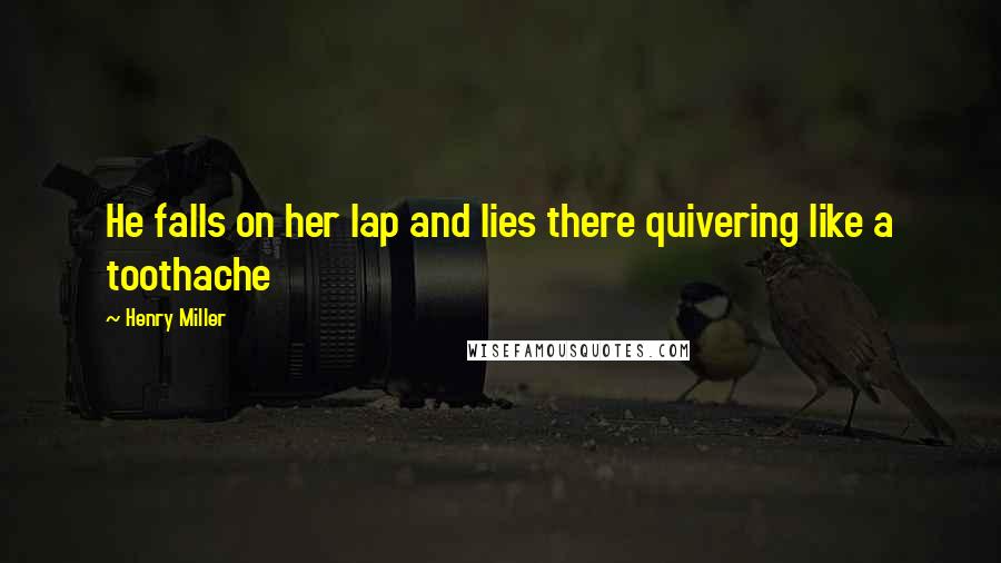 Henry Miller Quotes: He falls on her lap and lies there quivering like a toothache