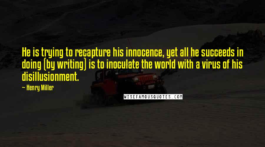 Henry Miller Quotes: He is trying to recapture his innocence, yet all he succeeds in doing (by writing) is to inoculate the world with a virus of his disillusionment.