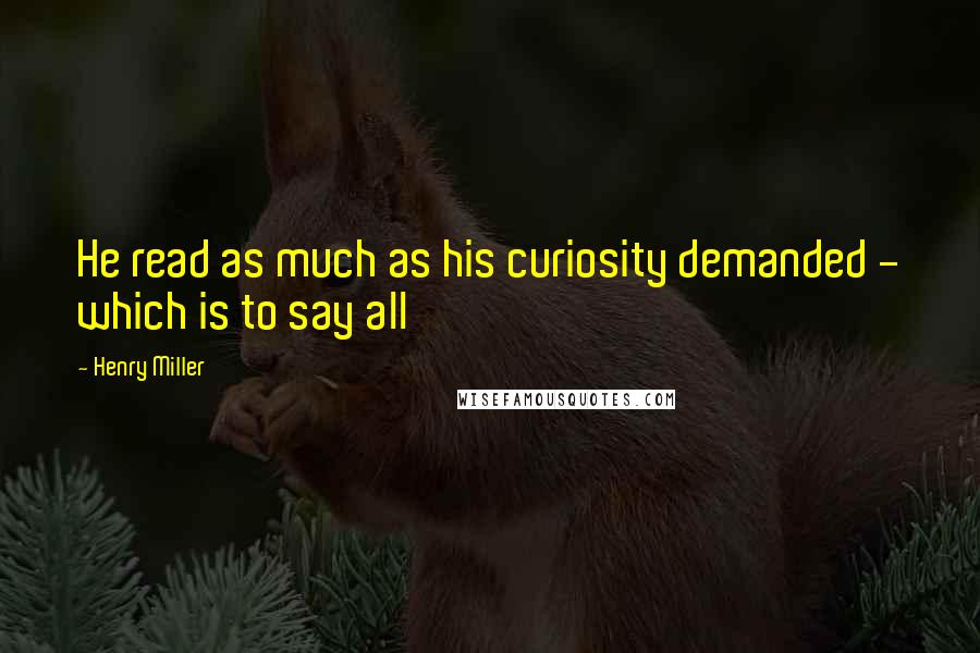 Henry Miller Quotes: He read as much as his curiosity demanded - which is to say all