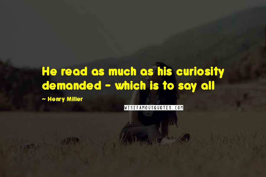 Henry Miller Quotes: He read as much as his curiosity demanded - which is to say all