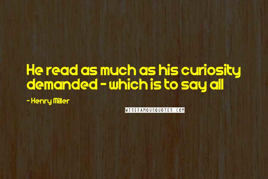 Henry Miller Quotes: He read as much as his curiosity demanded - which is to say all