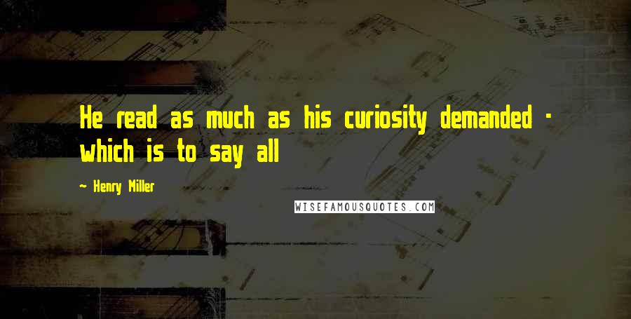 Henry Miller Quotes: He read as much as his curiosity demanded - which is to say all