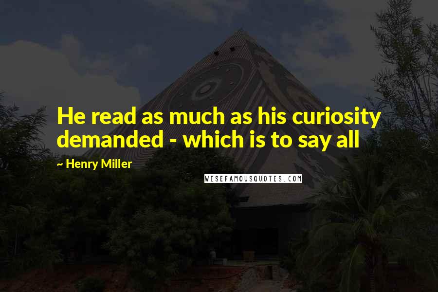 Henry Miller Quotes: He read as much as his curiosity demanded - which is to say all