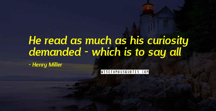 Henry Miller Quotes: He read as much as his curiosity demanded - which is to say all