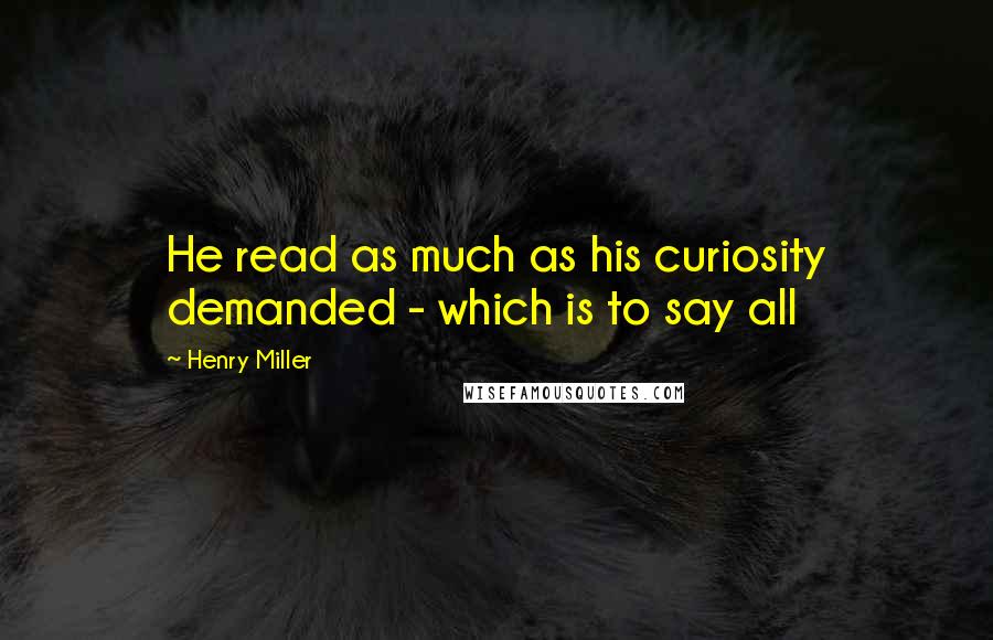 Henry Miller Quotes: He read as much as his curiosity demanded - which is to say all