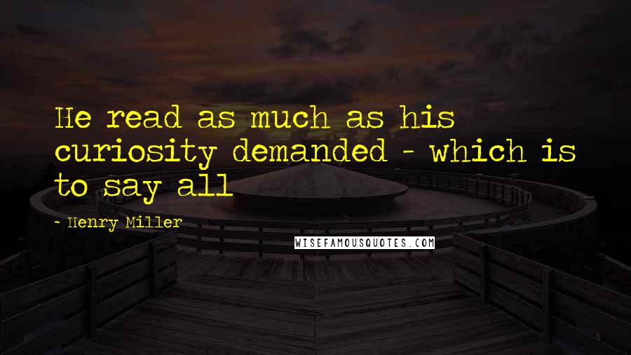 Henry Miller Quotes: He read as much as his curiosity demanded - which is to say all