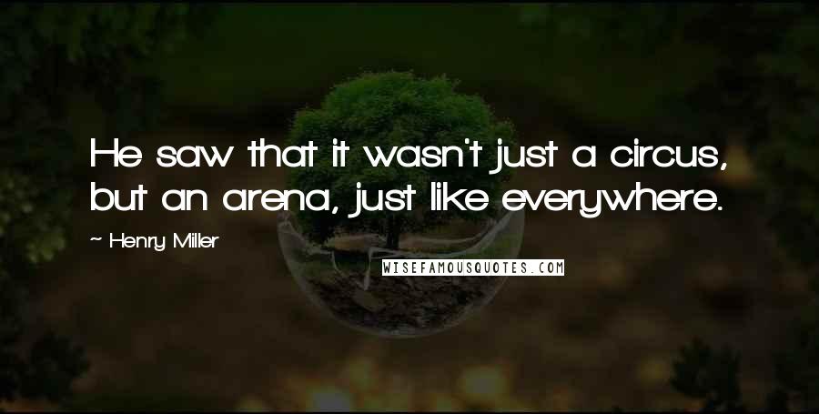 Henry Miller Quotes: He saw that it wasn't just a circus, but an arena, just like everywhere.